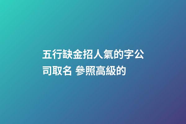 五行缺金招人氣的字公司取名 參照高級的